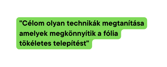 Célom olyan technikák megtanítása amelyek megkönnyítik a fólia tökéletes telepítést